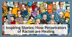 Inspiring Stories: How Perpetrators of Racism are Healing